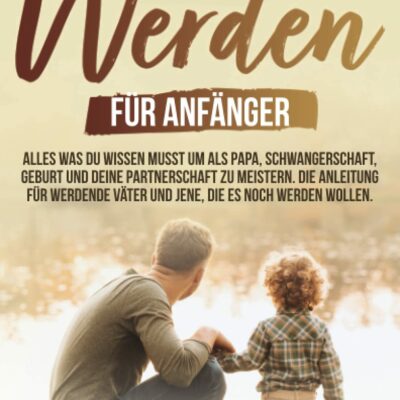 Devenir père pour les débutants !  - Tout ce qu'il faut savoir pour maîtriser la grossesse, l'accouchement et votre couple de papa.  Les consignes pour les futurs papas et ceux qui veulent le devenir